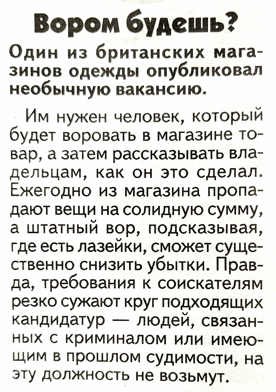 Бором будешь Один из британских мага зинов одежды опубликовал необычную вакансию Им нужен человек который будет воровать в магазине то вар а затем рассказывать вла дельцам как он это сделал Ежегодно из магазина пропа дают вещи на солидную сумму а штатный вор подсказывая где есть лазейки сможет суще ственно снизить убытки Прав да требования к соискателям резко сужают круг подходящих кандидатур люде