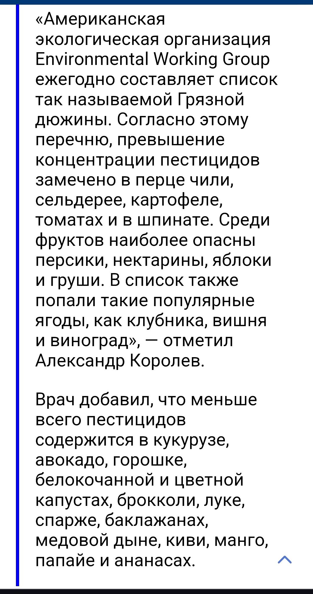 Американская экологическая организация Епуігоптептаі АогКіпо Сгоир ежегодно составляет список так называемой Грязной дюжины Согласно этому перечню превышение концентрации пестицидов замечено в перце чили сельдерее картофеле томатах и в шпинате Среди фруктов наиболее опасны персики нектарины яблоки и груши В список также попали такие популярные ягоды как клубника вишня и виноград отметил Александр 