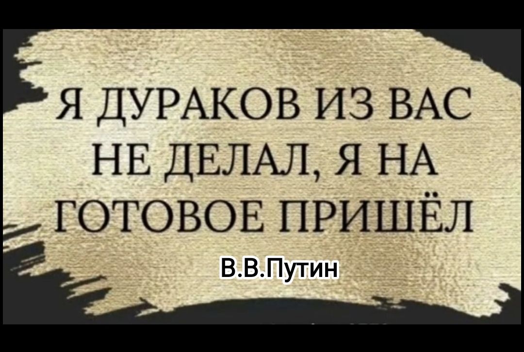 я ДУРАКОВ из ВАС нв ДЕЛАЛ я НА готовов пришёл ВВПутин