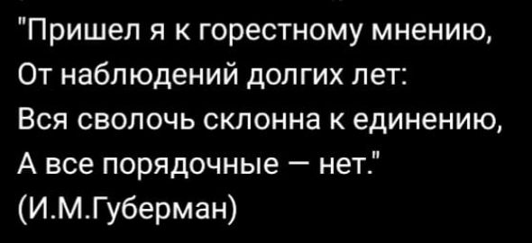 Пришел я к горестному мнению От наблюдений долгих лет Вся сволочь склонна к единению А все порядочные нет ИмГуберман