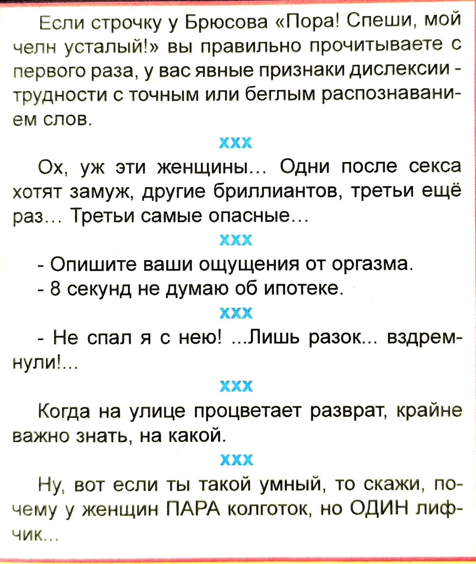 Если строчку у Брюсова Пора Спеши мой челн усталый вы правильно прочитываете первого раза у вас явные признаки дислексии трудности с точным или беглым распознаваниА ЕМ СЛОВ ХХХ Ох уж эти женщины Одни после секса хптят замуж другие бриллиантов третьи ещё раз Третьи самые опасные ххх Опишите ваши ощущения от оргазма 8 секунд не думаю об ипотеке ххх Не спал я с нею Пишь разо нупи вздрем ХХХ Когда на 