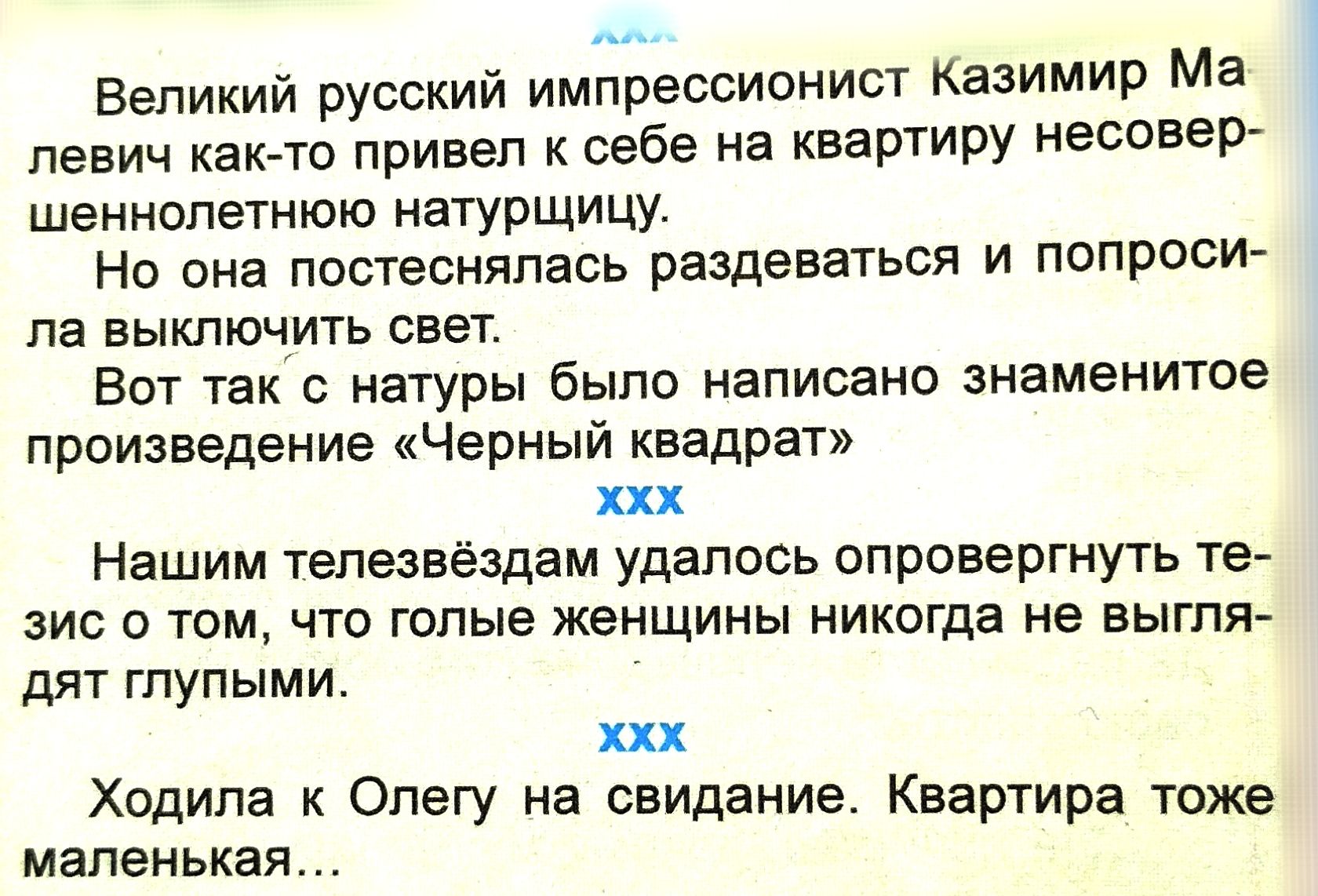 Великий русский импрессионист Казимир Мэ певич какгто привел к себе на квартиру несовер швниопетнюю натурщицу Но она постеснялась раздеваться и попроси па выключить свет Вот так с натуры было написано знаменитое произведение Черный квадрат ххх Нашим тепезвёздам удалось опровергнуть те зис том что голые женщины никогда не выгпя дят глупыми ххх Ходила Олегу на свидание Квартира тоже маленькая