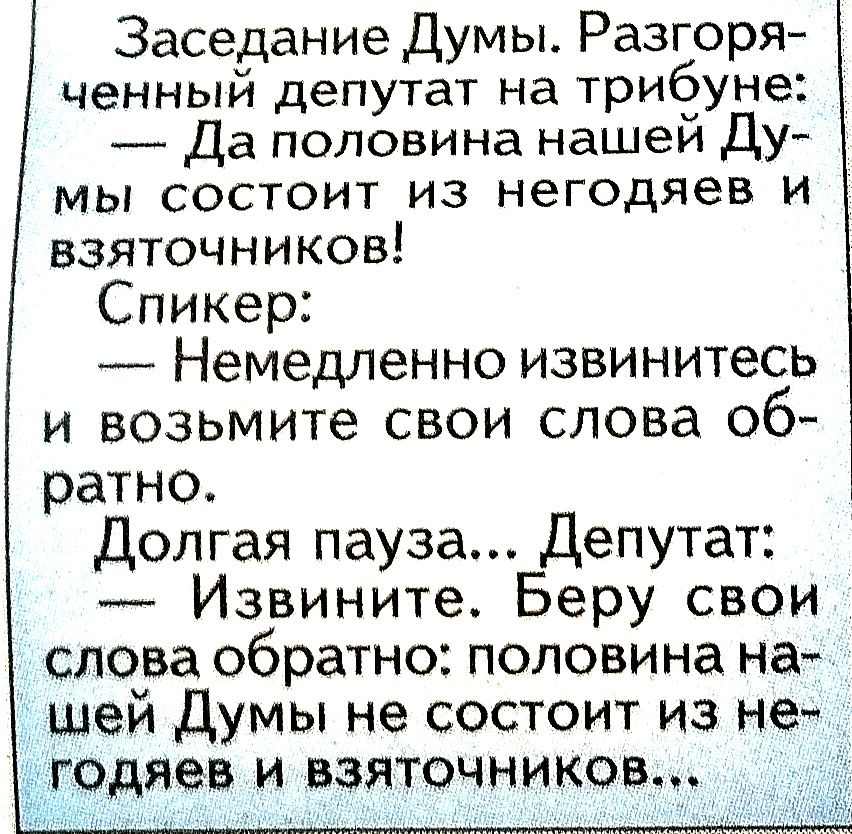 Заседание Думы Разгоря ченный депутат на трибуне Да половина нашей Ду мы состоит из негодяев и взяточников Спикер Немедленно извинитесь и возьмите свои слова об ратно Долгая пауза Депутат Извините Беру свои слова обратно половина на шей Думы не состоит из не годяев и взяточников