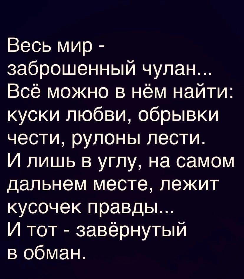 Весь мир заброшенный чулан Всё можно в нём найти куски любви обрывки чести рулоны лести И лишь в углу на самом дальнем месте лежит кусочек правды И тот завёрнутый в обман