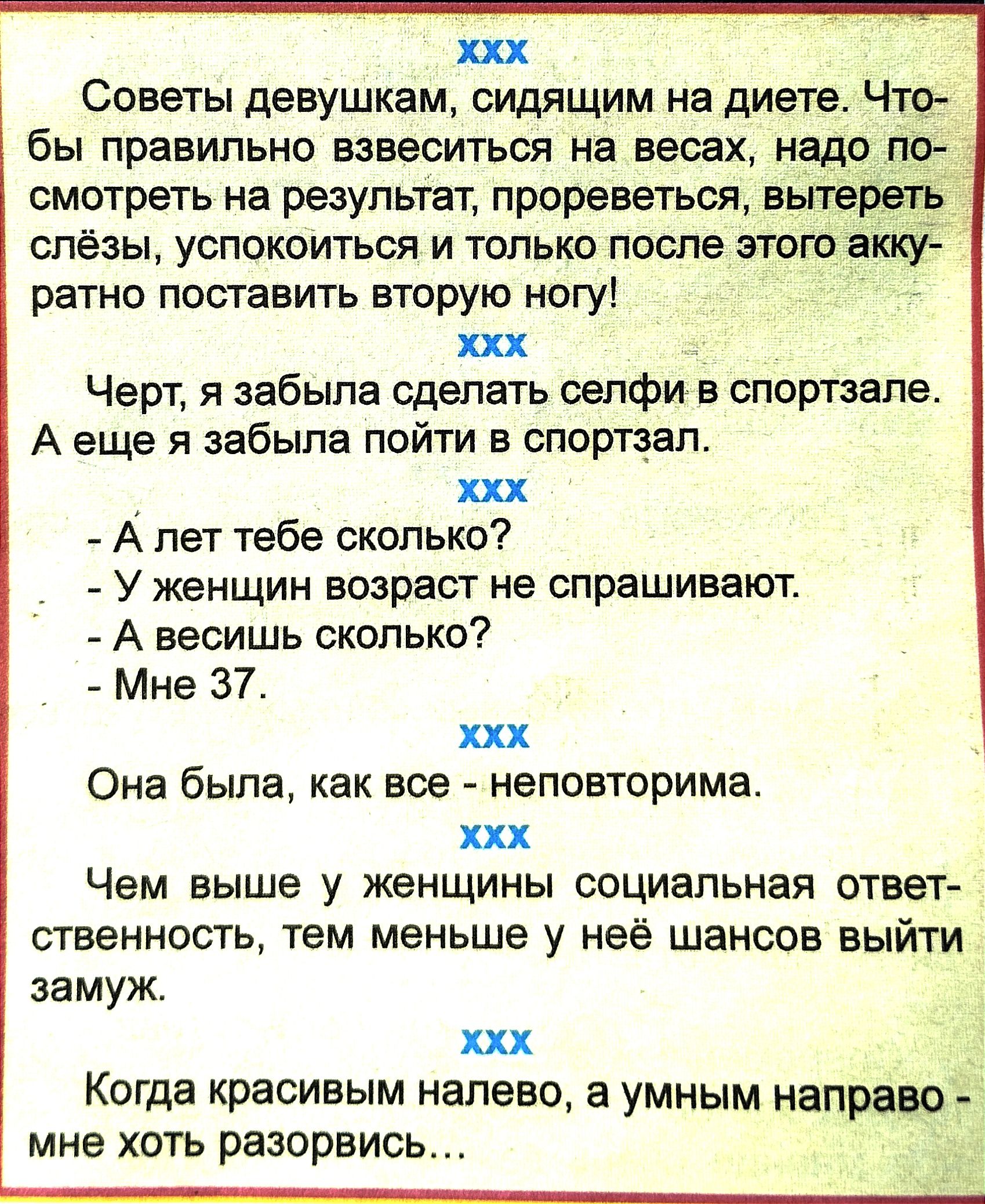 ххх Советы девушкам сидящим на диете Что бы правильно взвеситься на весах надо пр смотреть на результат прореветься вьпервтъ слёзы успокоиться и только после этого акк ратно поставить вторую ногу ххх Черт я забыла сделать сепфи в спортзале А еще я забыла пойти в спортзал ххх А пет тебе сколько У женщин возраст не спрашивают А весишь сколько Мне 37 ххх Она была как все неповторима ххх Чем выше у же