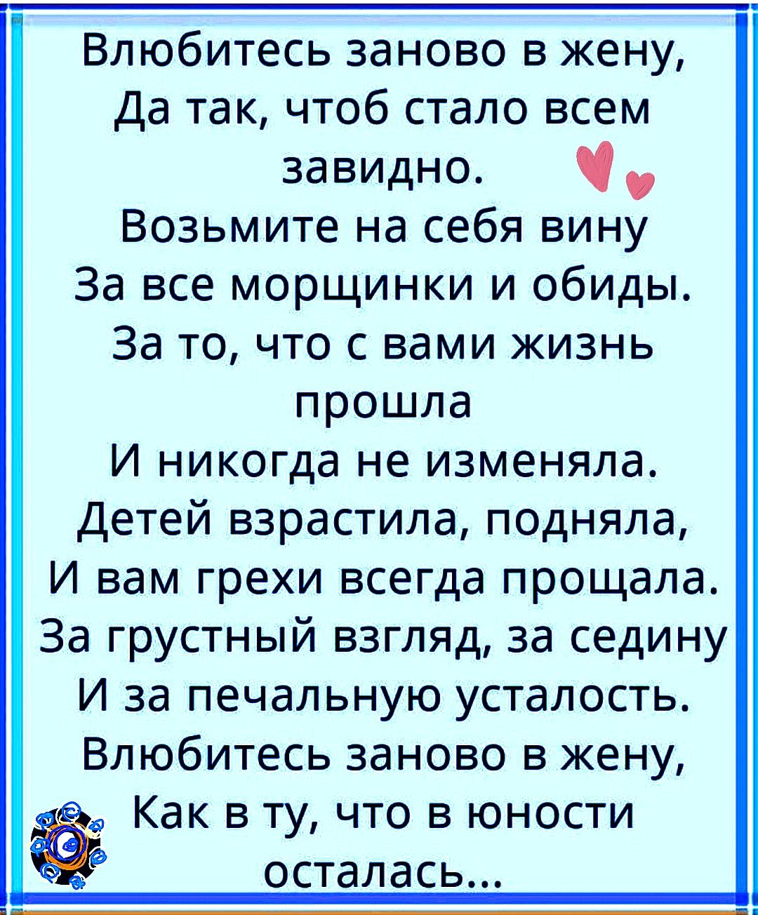 Влюбитесь заново в жену Да так чтоб стало всем завидно Возьмите на себя вину За все морщинки и обиды За то что с вами жизнь прошла И никогда не изменяла Детей взрастила подняла И вам грехи всегда прощапа За грустный взгляд за седину И за печальную усталость Влюбитесь заново в жену Как в ту что в юности осталась