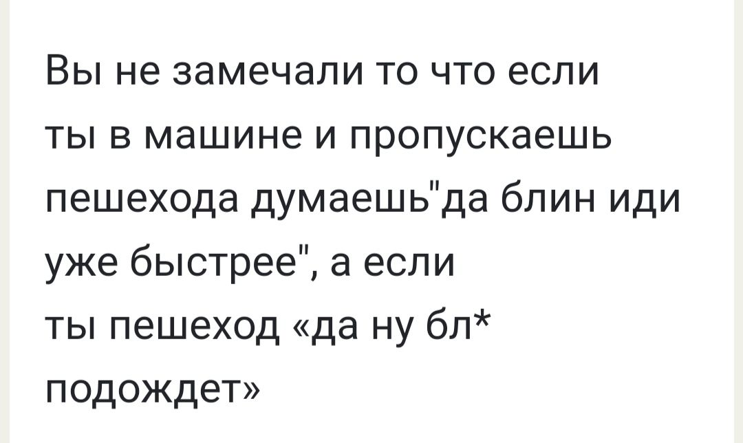 Вы не замечали то что если ты в машине и пропускаешь пешехода думаешьда бпин иди уже быстрее а если ты пешеход да ну бл подождет