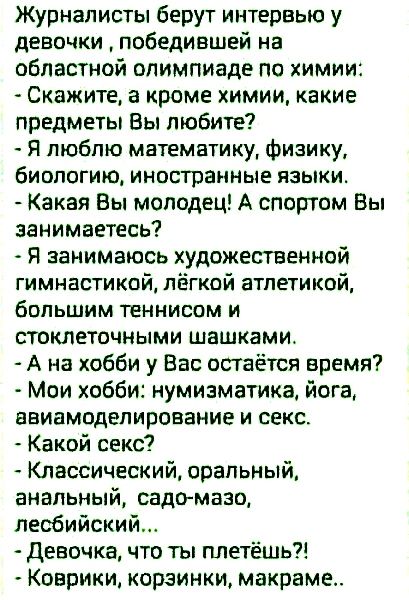 Журналисты берут интервью у девочки победившей на областной олимпиаде по химии Скажите а кроме химии какие предметы Вы любите Я люблю математику физику биологию иностранные языки Какая Вы молодец А спортом Вы занимаетесь Я занимаюсь художественной гимнастикой лёгкой атлетикой большим теннисом и стоклеточными шашками А на хобби у Вас остаётся время Мои хобби нумизматика йога ввиамодепирование и сек