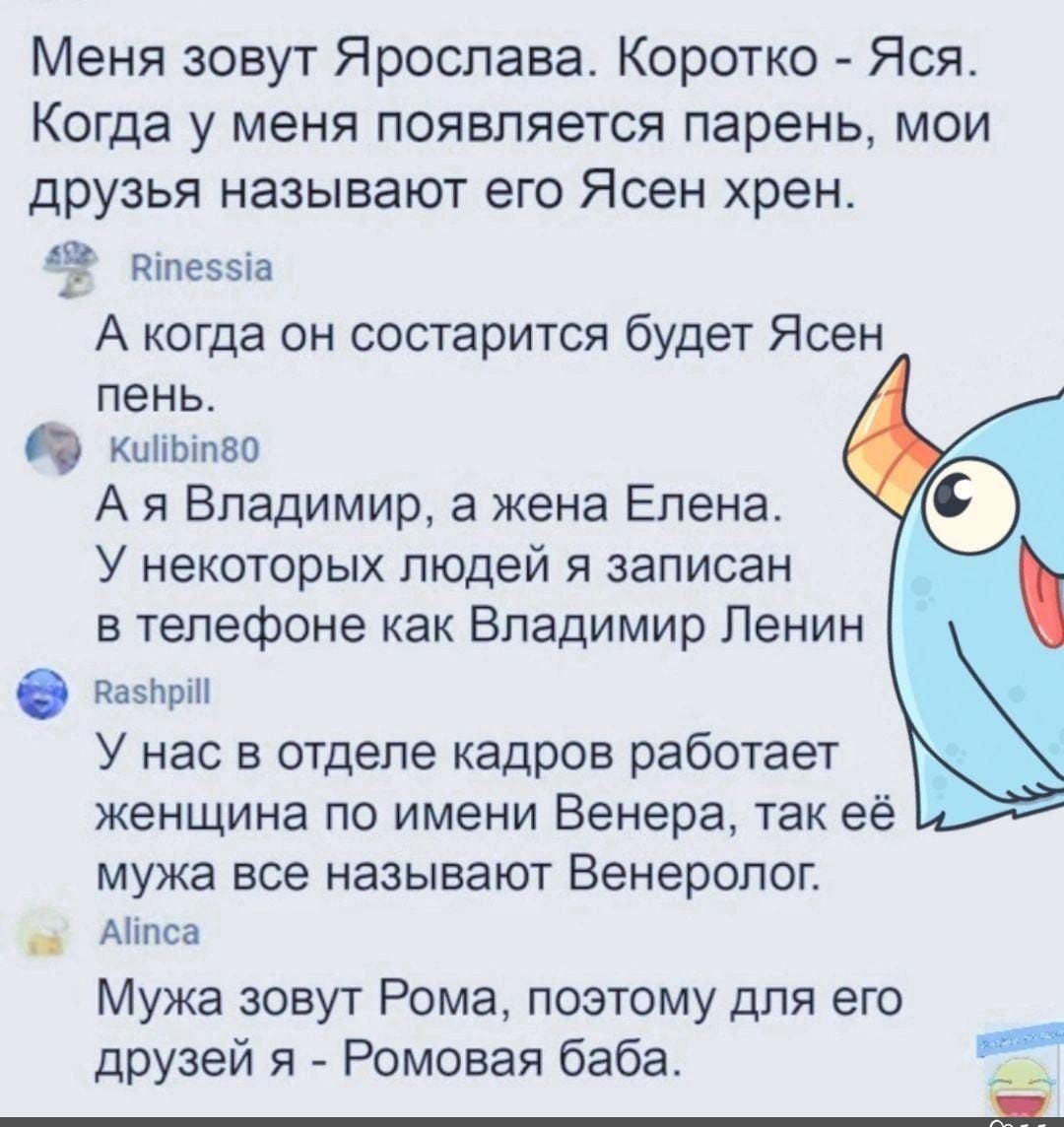 Меня зовут Ярослава Коротко Яся Когда у меня появляется парень мои друзья называют его Ясен хрен тпвзэіа А когда он состарится будет Ясен пень цпшпва А я Владимир а жена Елена У некоторых людей я записан в телефоне как Владимир Ленин кипр У нас в отделе кадров работает женщина по имени Венера так её мужа все называют Венеролог _ Аітса Мужа зовут Рома поэтому для его друзей я Ромовая баба