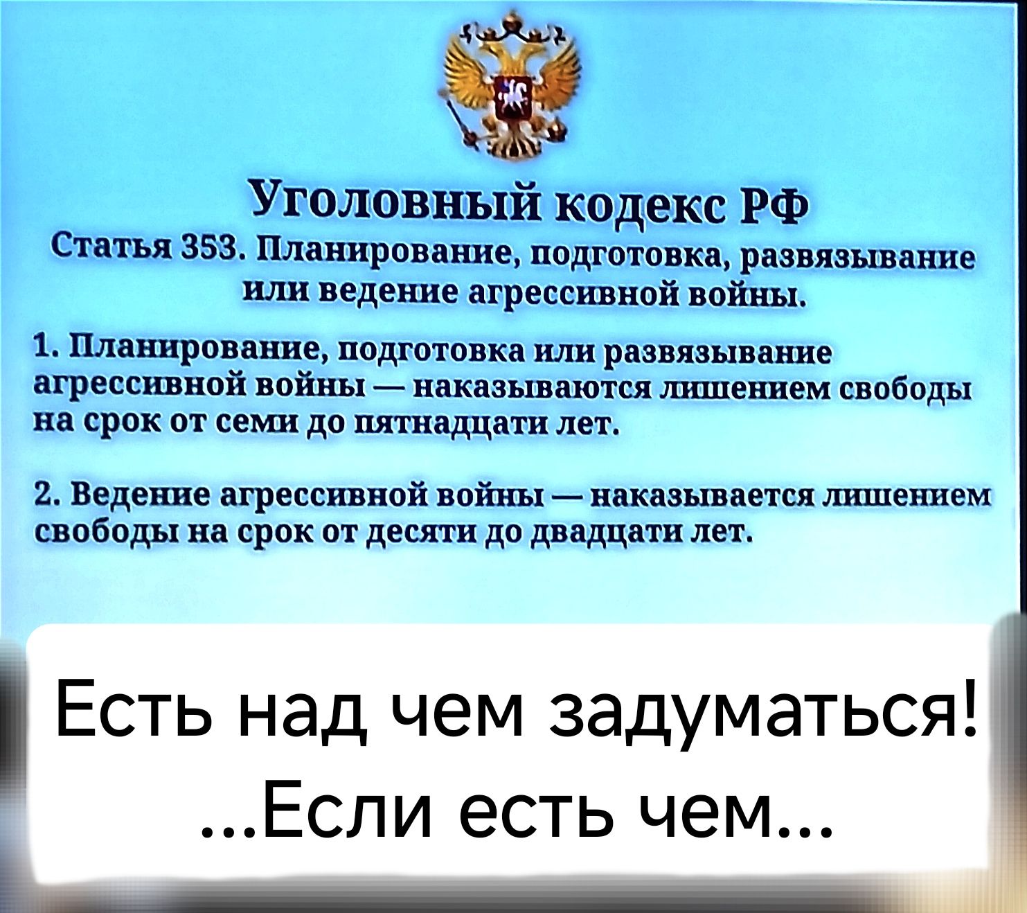 Уголовный кодекс РФ Статья 358 Планирование подготовка развязывание или ведение агрессивной войны 1 Планирование подготовка или развязывание агрессивной войны наказываются лишением свободы на срок от семи до пятнадцати лет 2 Ведение агрессивной войны наказывается лишением свободы на срок от десяти до двадцати лет Есть над чем задуматься Если есть ч