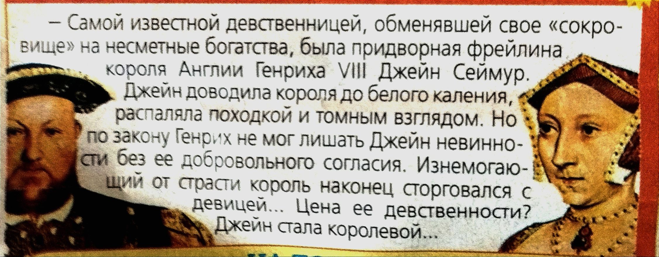 Самой известной девственницей обменявшей свое сокро на несметные богетства была придворная фрейлина ооы короля Англии Генриха У Джейн Сеймур _ Джейн доводила короля до белого каления распаляла походкой и томным взглядом Но г нрих не мог лишать Джейн невинно без её добровольного согласия Изнемогаю М от страсти король наконец сторговался с девицей Це
