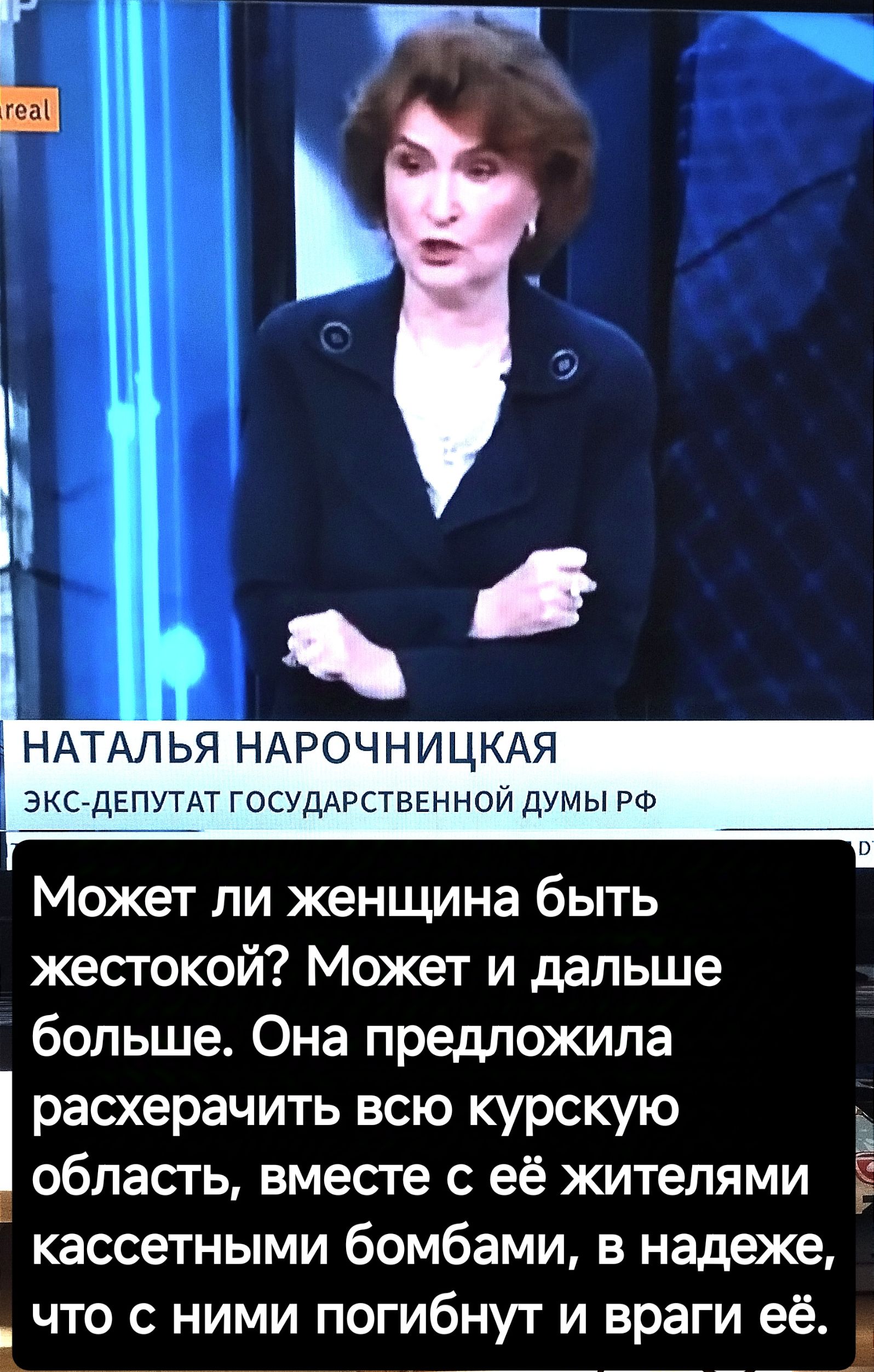 НАТАЛЬЯ НАРОЧНИЦКАЯ ЭКС ДЕПУТАТ ГОСУДАРСТВЕННОЙ ДУМЫ РФ Может ли женщина быть жестокой Может и дальше больше Она предложила расхерачить всю курскую ь область вместе с её жителями Ё кассетными бомбами в надеже 1 что с ними погибнут и враги её