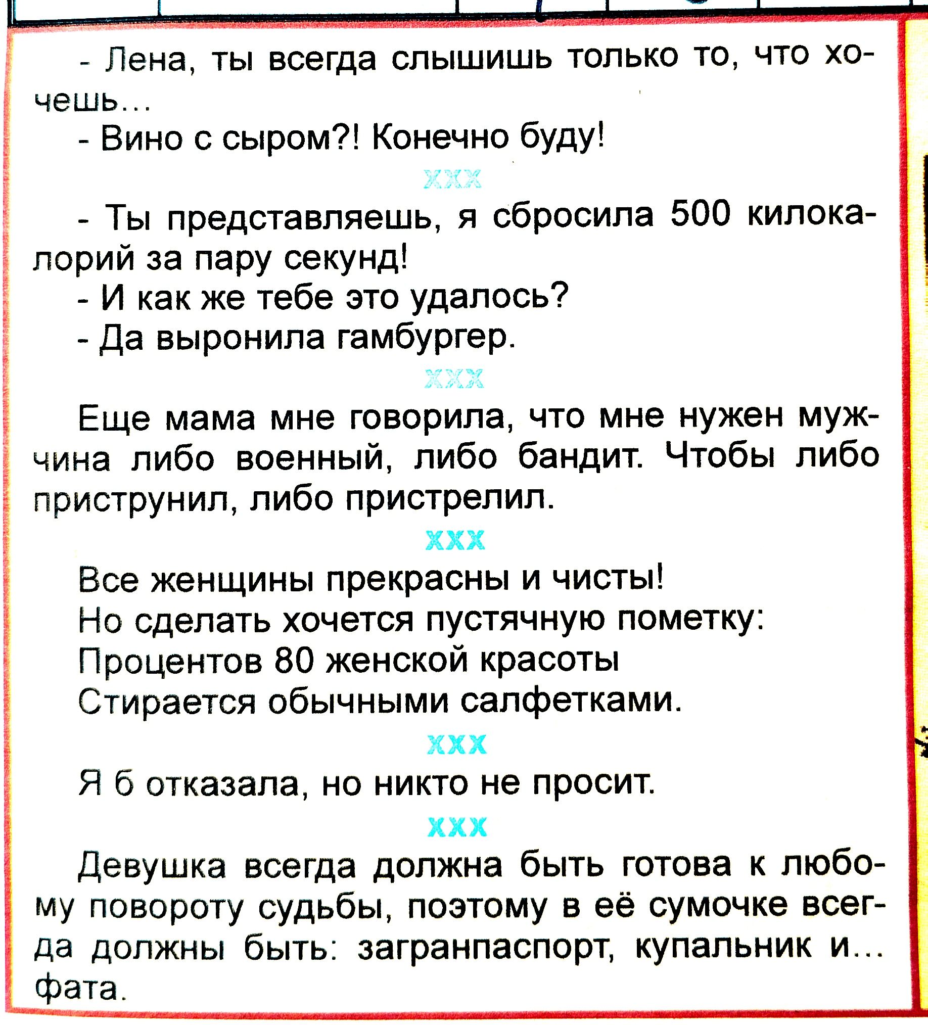 Лена ты всегда слышишь только то что хо чешь Вино с сыром Конечно буду Ты представляешь я сбросила 500 килока порий за пару секунд И как же тебе это удалось Да выронила гамбургер Еще мама мне говорила что мне нужен муж чина либо военный либо бандит Чтобы либо приструнил либо пристрелил ххх Все женщины прекрасны и чисты Но сделать хочется пустячную 