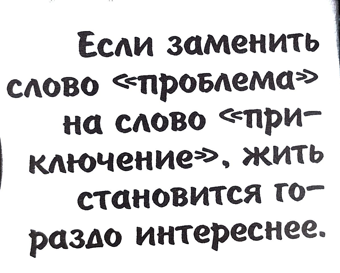 Если заменить слово провлема на слово при ключение жить становится го разло интереснее