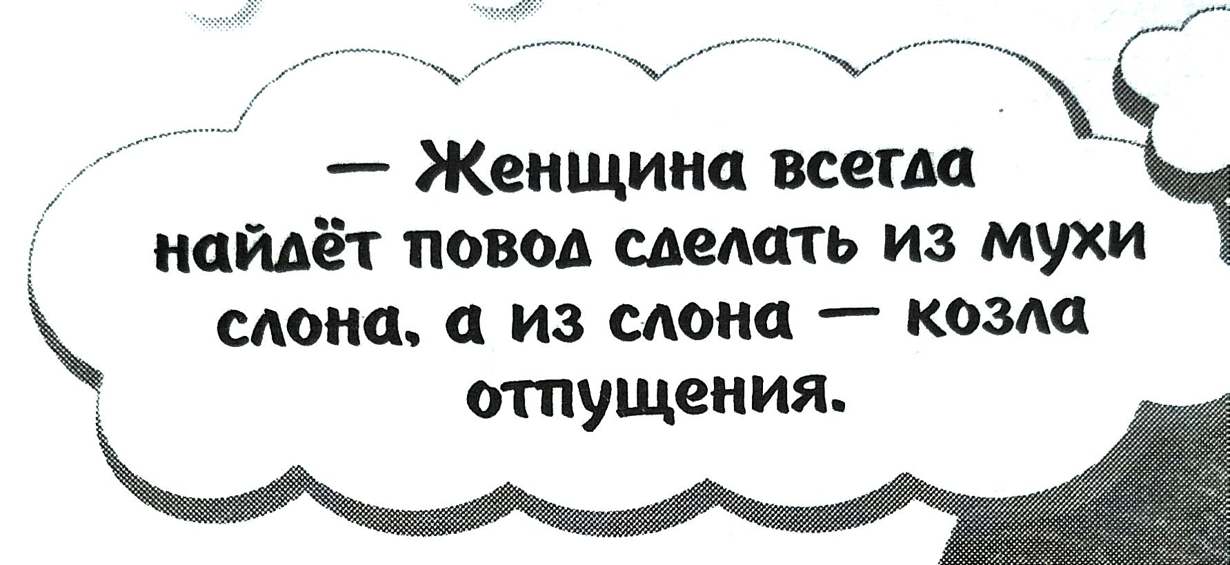 Женщина всетла найдёт повод слелать из мухи слона а из слона козла отпущения Щ