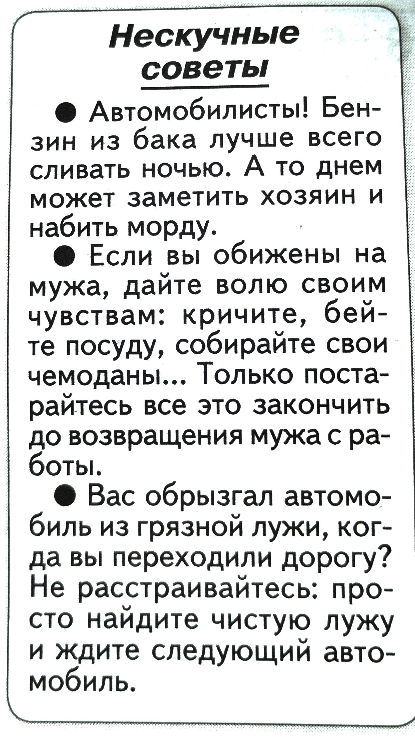 Нескучные Ж советы Автомобилисты Бен зин из бака лучше всего сливать ночью А то днем может заметить хозяин и набить морду Если вы обижены на мужа дайте волю своим чувствам кричите бей те посуду собирайте свои чемоданы Только поста райтесь все это закончить до возвращения мужа с ра боты Вас обрызгал автомо биль из грязной лужи ког да вы переходили д