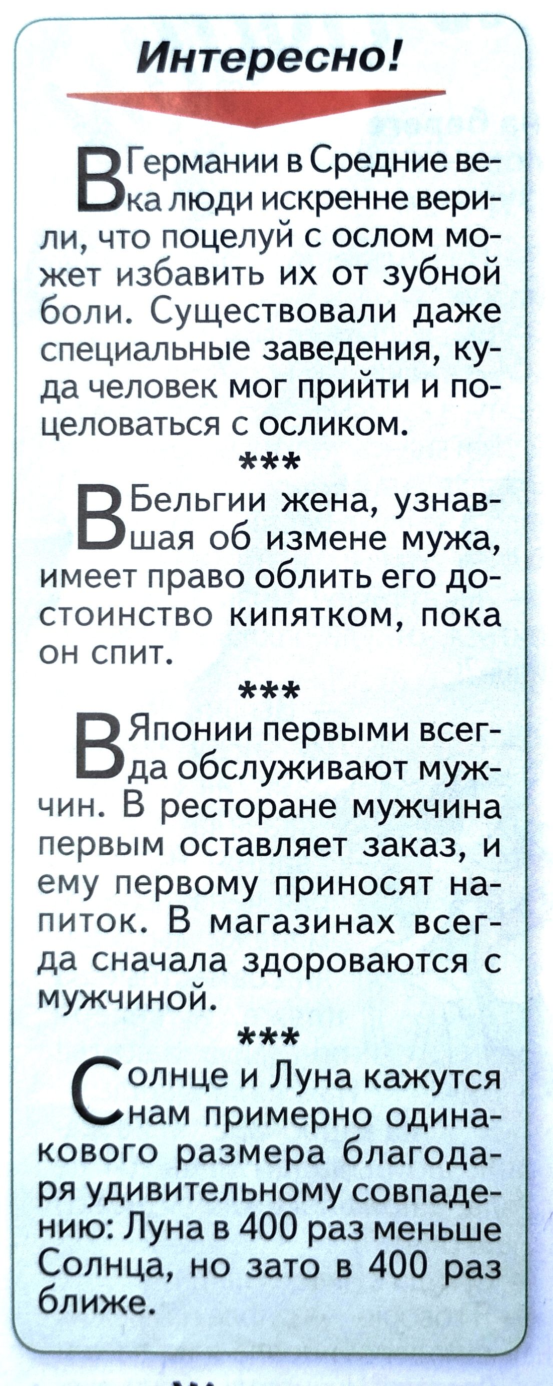 Интересно сс Германии в Средние ве ка люди искренне вери ли что поцелуй с ОСЛОМ Мо жет избавить их от зубной боли Существовали даже специальные заведения ку да человек мог прийти и по целоваться с осликом ВБельгии жена узнав шая об измене мужа имеет право облить его до стоинство кипятком пока он спит ВЯпонии первыми всег да обслуживают муж чин В ре