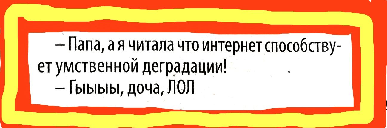 Папа ая читала что интернет способству етумственной деградации Гыыыы доча ЛОЛ