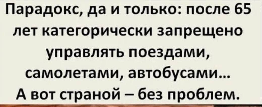 Парадокс да и только после 65 лет категорически запрещено управлять поездами самолетами автобусами А вот страной без проблем