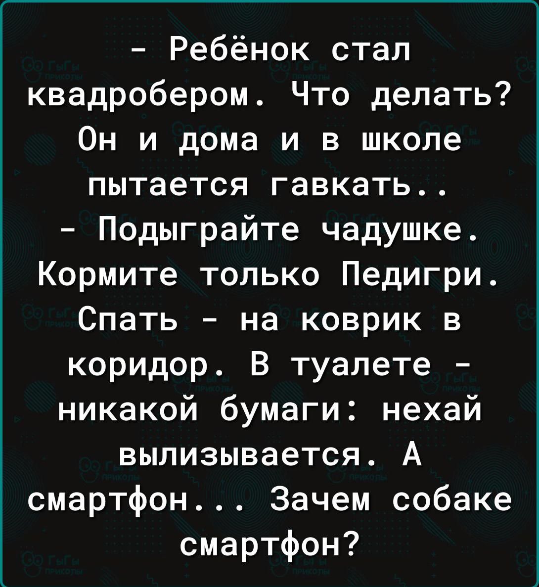 Ребёнок стал квадробером Что делать Он и дома и в школе пытается гавкать Подыграйте чадушке Кормите только Педигри Спать на коврик в коридор В туалете никакой бумаги нехай вылизывается А смартфон Зачем собаке смартфон