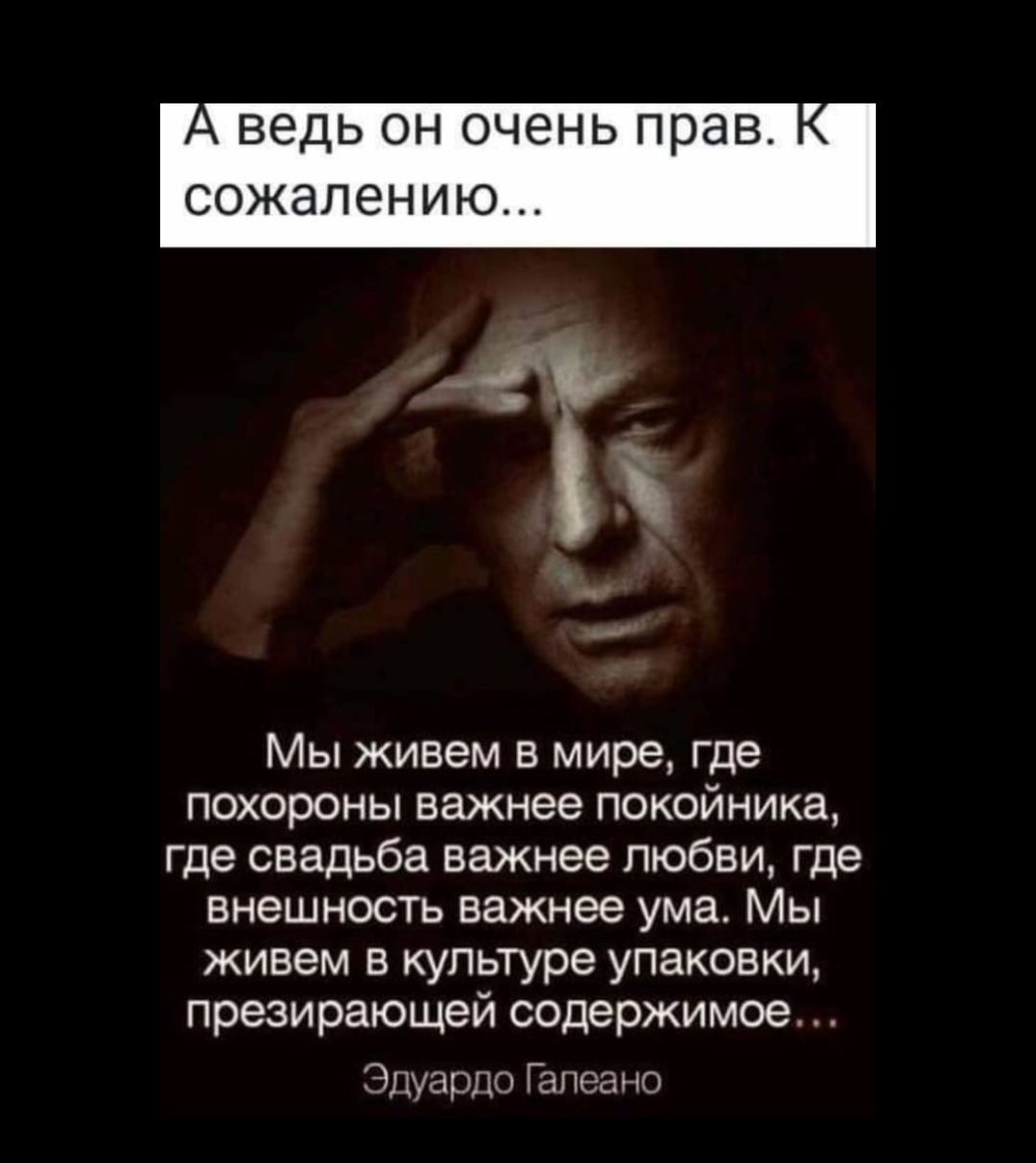 А ведь он очень прав сожалению Мы живем в мире где похороны важнее покойника где свадьба важнее любви где внешность важнее ума Мы живем в культуре упаковки презирающей содержимое ардо Галеано