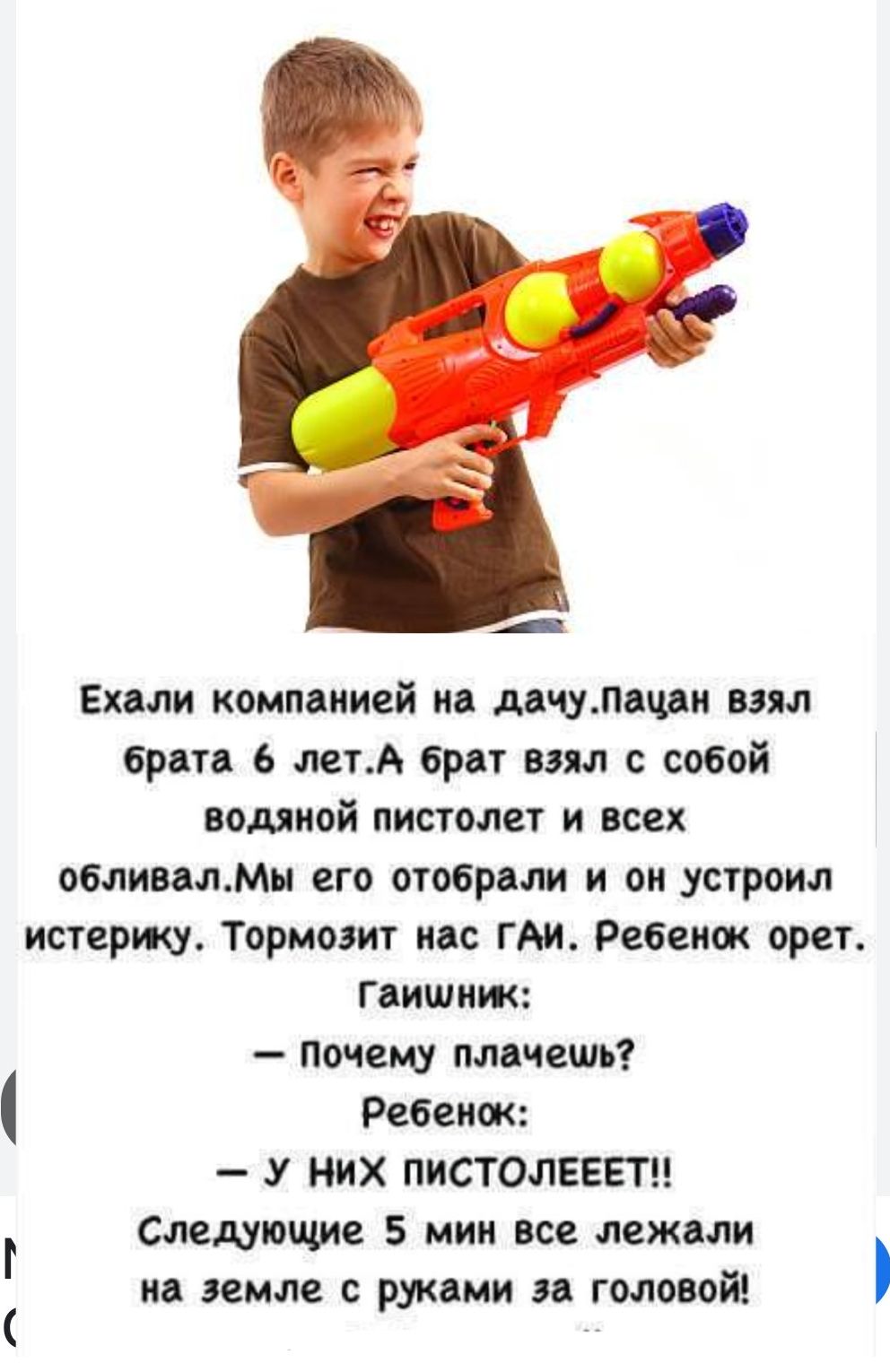 В Ехали компанией на дачупацан взял брата 6 летА брат взял с собой водяной пистолет и всех обливалМы его отобрали и он устроил истерику Тормозит нас ГАИ Ребенок орет гаишник Почему плачешь Ребенок У НИХ ПИСТОЛЕЕЕТ Следующие 5 мин все лежали на земле с руками за головой