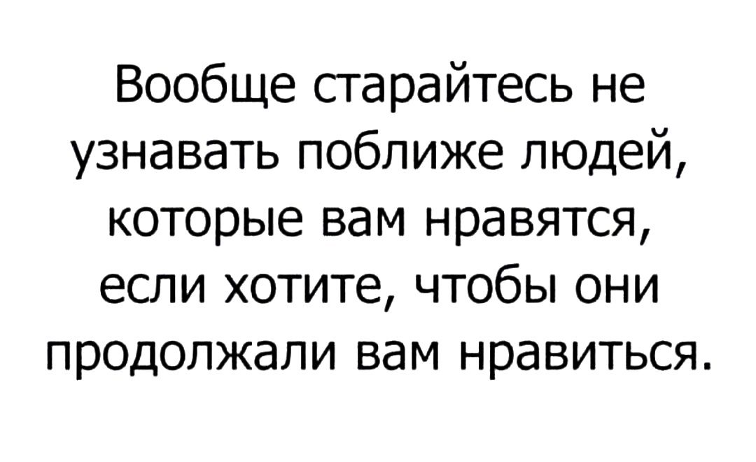 Вообще старайтесь не узнавать поближе людей которые вам нравятся если хотите чтобы они продолжали вам нравиться