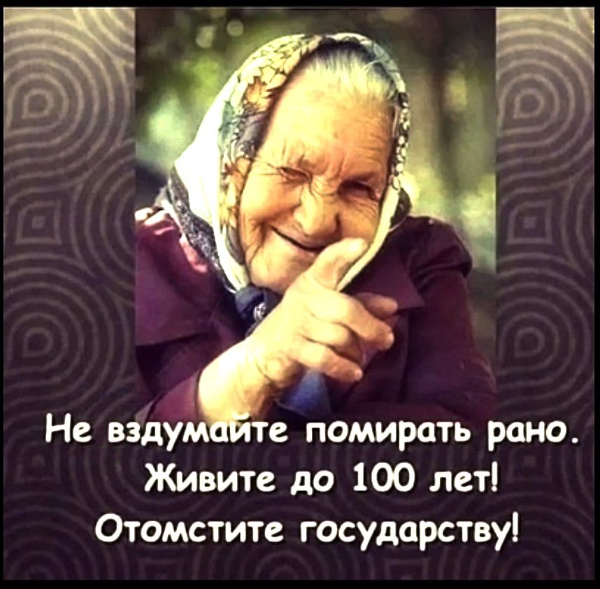 е Не вздумййте помирать рано Живите до 100 лет Отомстите государству