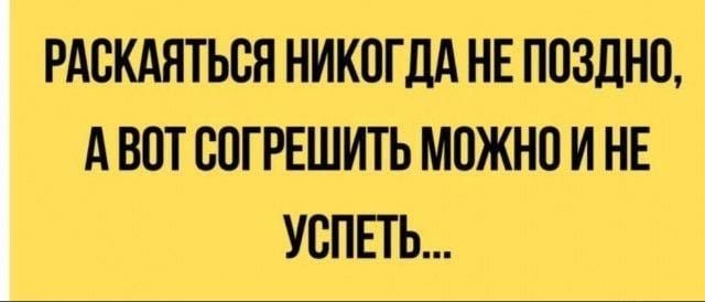 РАСКАЯТЬСЯ НИКОГДА НЕ ПОЗДНО АВОТ СОГРЕШИТЬ МОЖНО И НЕ УСПЕТЬ