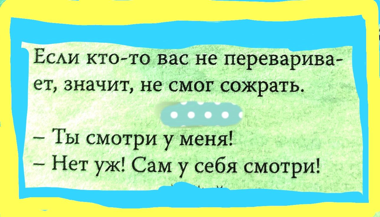 Если кто то вас не переварива ет значит не смог сожрать Ты смотри у меня Нет уж Сам у себя смотри