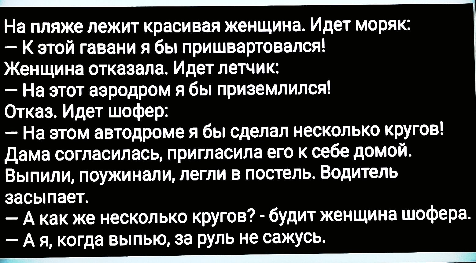 На пляже лежит красивая женщина Идет моряк К этой гавани я бы пришвартовался Женщина отказала Идет летчик На этот аэродром я бы приземлился Отказ Идет шофер На этом автодроме я бы сделал несколько кругов Дама согласилась пригласила его к себе домой Выпили поужинали легли в постель Водитель засыпает Акак же несколько кругов будит женщина шофера Ая к