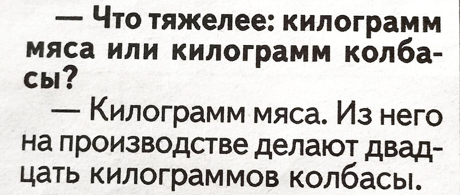 что тяжелее: килограмм  мяса или килограмм колба сы?  Килограмм мяса. Из него на производстве делают двад цать килограммов колбасы.
что тяжелее: килограмм  мяса или килограмм колба сы?  Килограмм мяса. Из него на производстве делают двад цать килограммов колбасы.