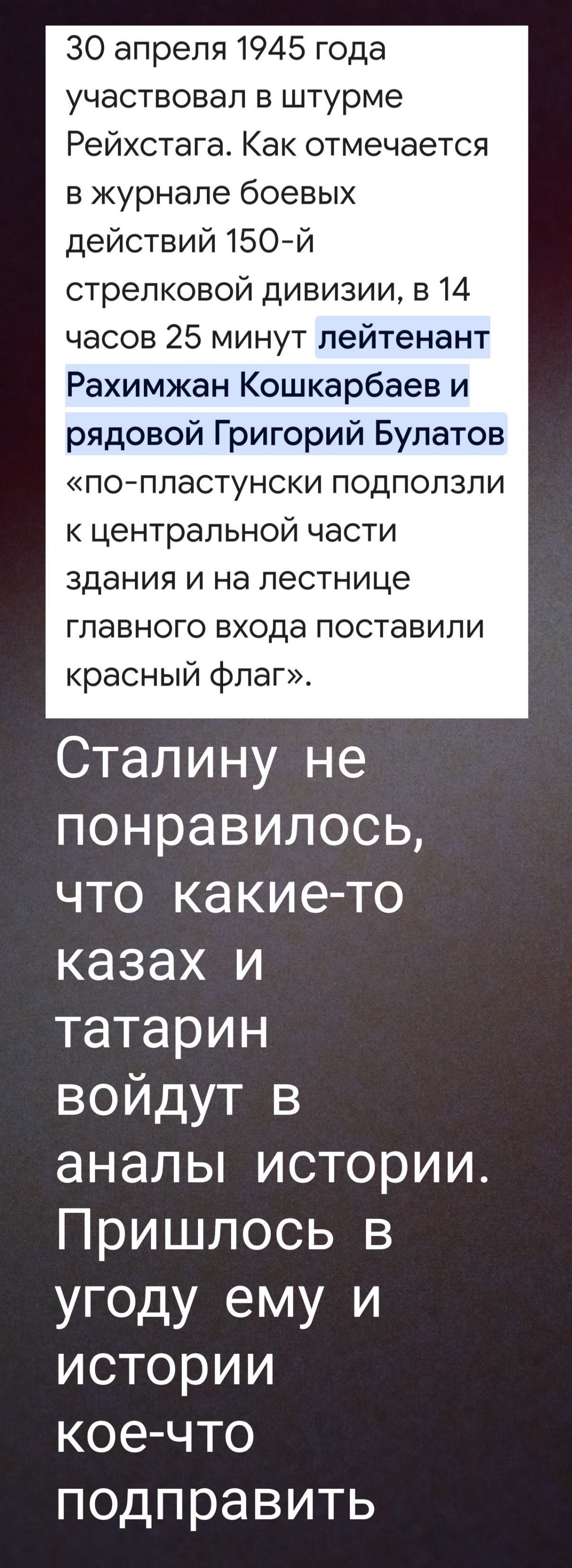 30 апреля 1945 года участвовал в штурме Рейхстага. Как отмечается в журнале боевых действий 150-й стрелковой дивизии, в 14 часов 25 минут лейтенант Рахимжан Кошкарбаев и рядовой Григорий Булатов «по-пластунски подползли к центральной части здания и на лестнице главного входа поставили красный флаг». Сталину не понравилось, что какие-то казах и татарин войдут в аналы истории. Пришлось в угоду ему и истории кое-что подправить.