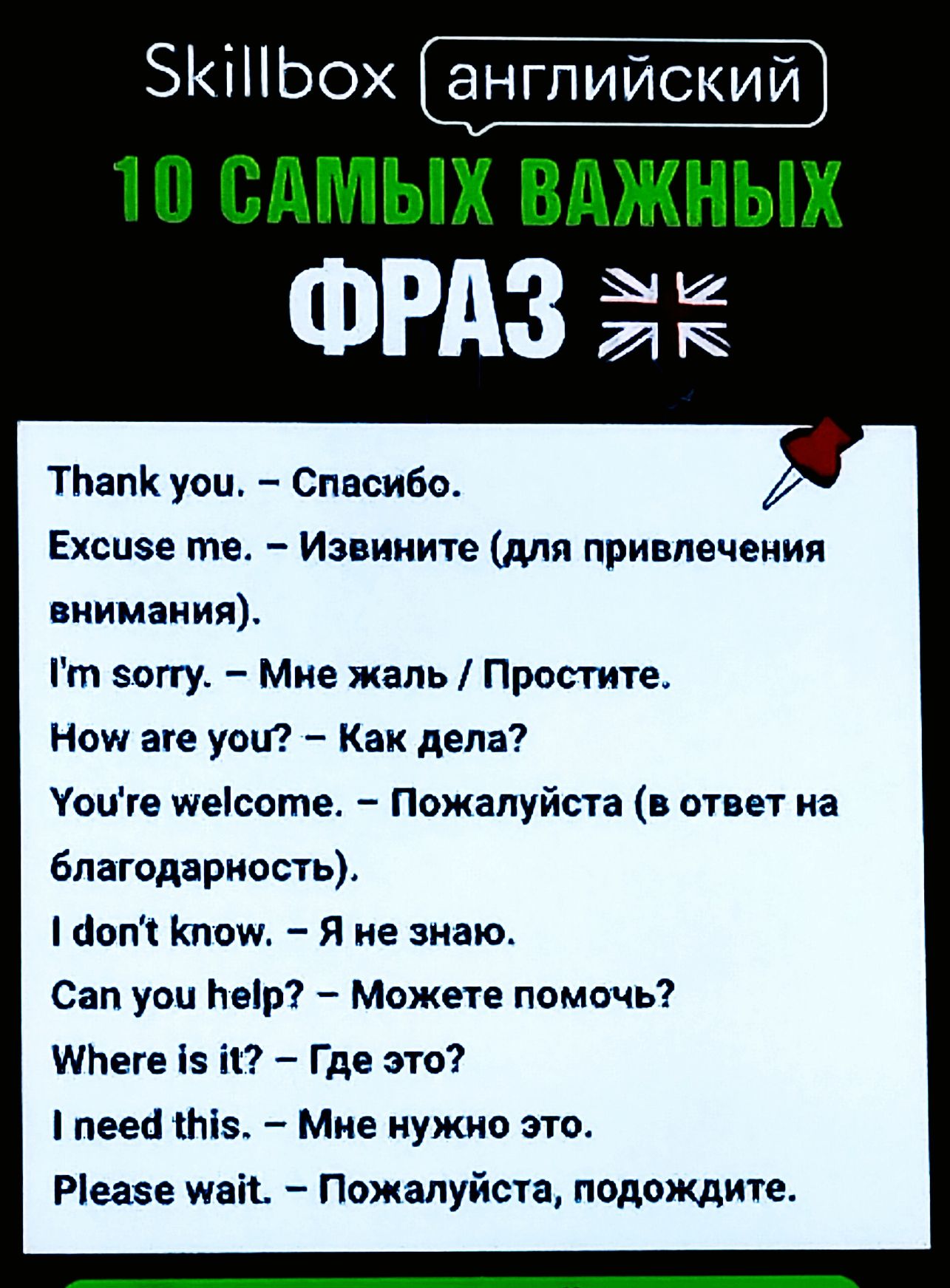 Thank you. – Спасибо.
Excuse me. – Извините (для привлечения внимания).
I'm sorry. – Мне жаль / Простите.
How are you? – Как дела?
You're welcome. – Пожалуйста (в ответ на благодарность).
I don't know. – Я не знаю.
Can you help? – Можете помочь?
Where is? – Где это?
I need this. – Мне нужно это.
Please wait. – Пожалуйста, подождите.