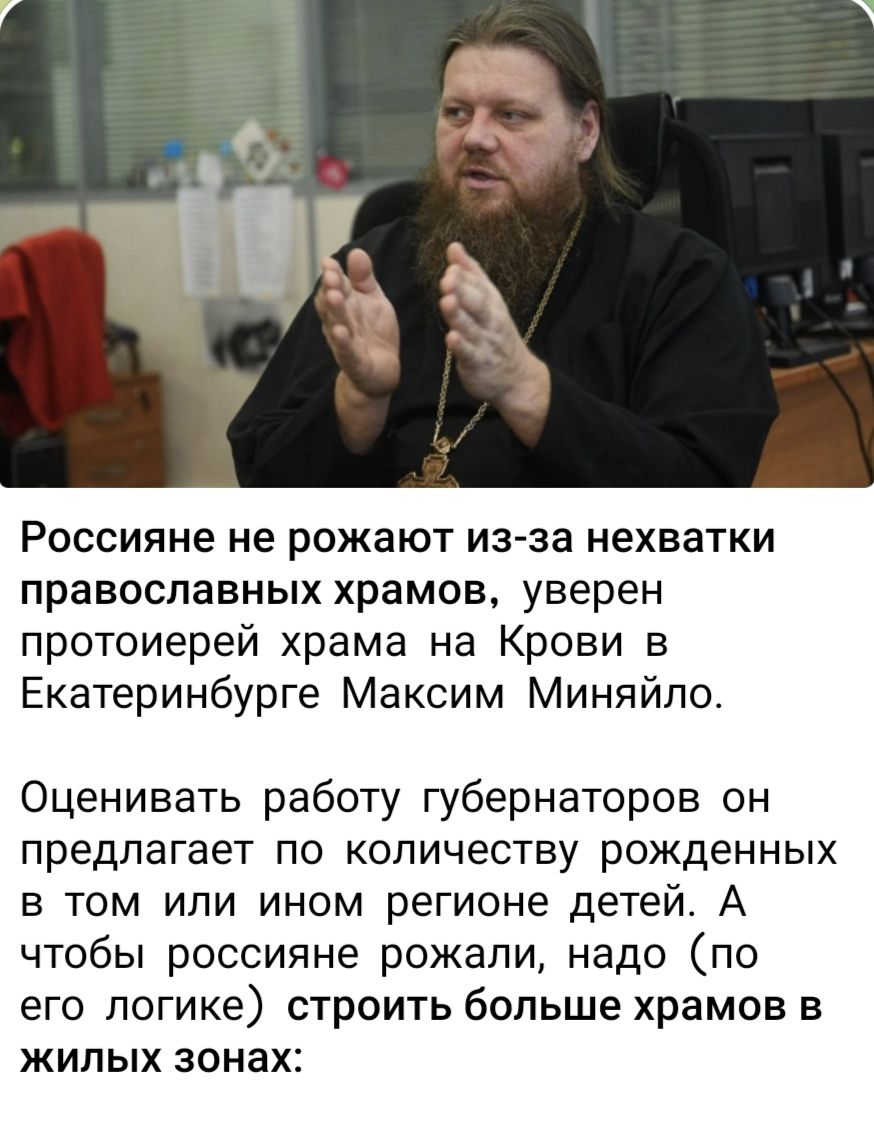Россияне не рожают из-за нехватки православных храмов, уверен протоиерей храма на Крови в Екатеринбурге Максим Миняйло.

Оценивать работу губернаторов он предлагает по количеству рожденных в том или ином регионе детей. А чтобы россияне рожали, надо (по его логике) строить больше храмов в жилых зонах.