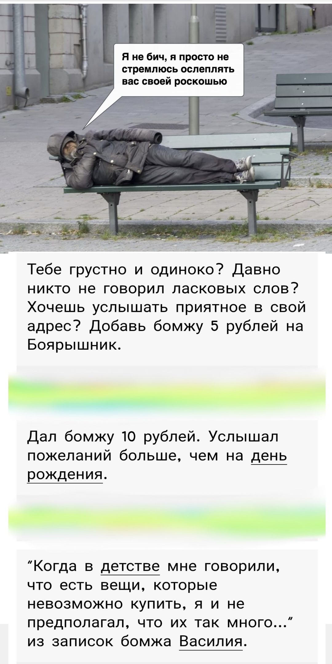 Я не бомж, я просто не стремлюсь ослеплять вас своей роскошью

Тебе грустно и одиноко? Давно никто не говорил ласковых слов? Хочешь услышать приятное в свой адрес? Добавь бомжу 5 рублей на Боярышник.

Дал бомжу 10 рублей. Услыхал пожеланий больше, чем на день рождения.

