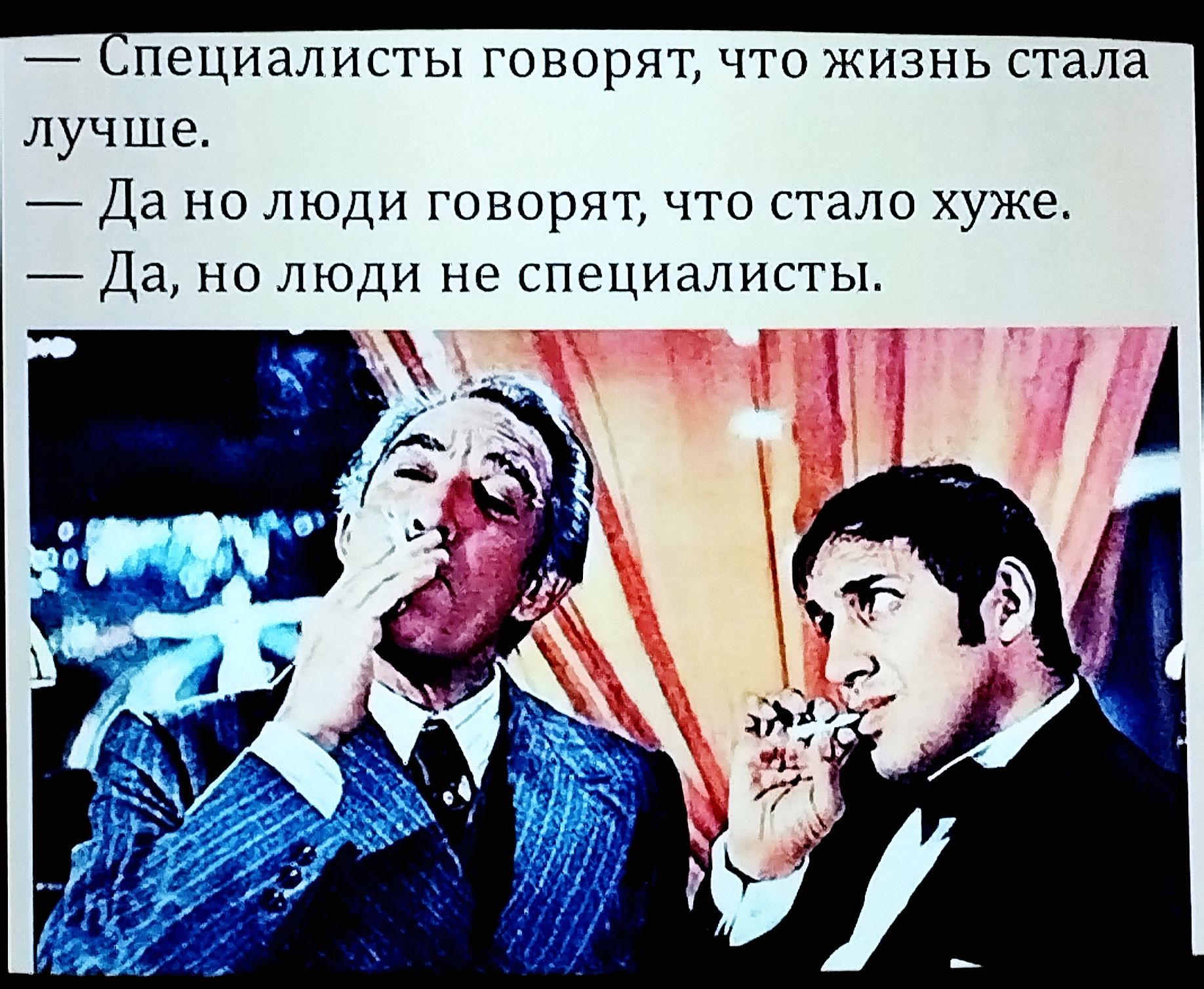 — Специалисты говорят, что жизнь стала лучше.
— Да но люди говорят, что стало хуже.
— Да, но люди не специалисты.