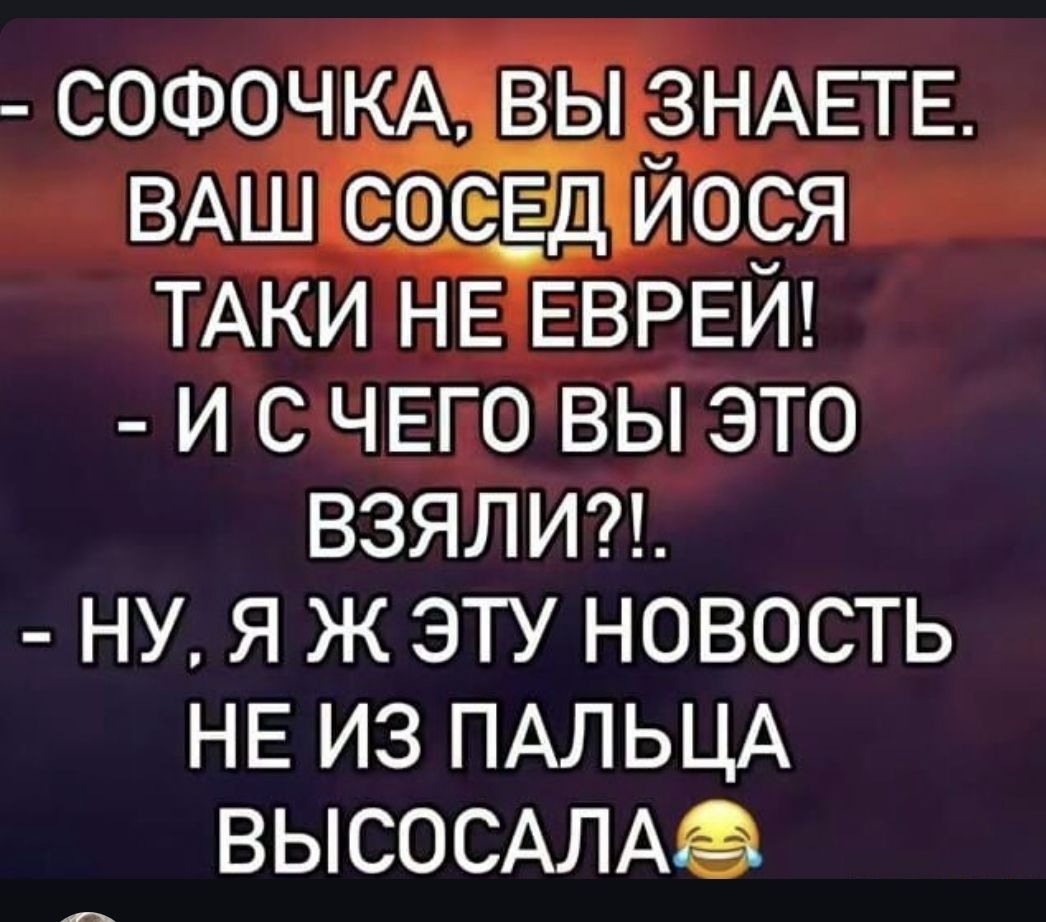 - СОФОЧКА, ВЫ ЗНАЕТЕ. ВАШ СОСЕД ЙОСЯ ТАКИ НЕ ЕВРЕЙ! - И С ЧЕГО ВЫ ЭТО ВЗЯЛИ?!.. - НУ, Я Ж ЭТУ НОВОСТЬ NE ИЗ ПАЛЬЦА ВЫСОСАЛА😂