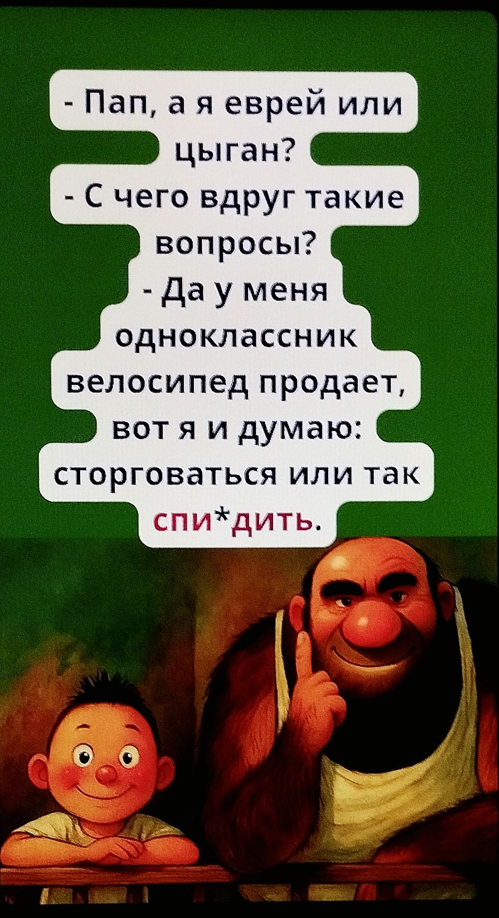 - Пап, а я еврей или цыган?  - С чего вдруг такие вопросы?  - Да у меня одноклассник велосипед продает, вот я и думаю: сторговаться или так спи*дить.