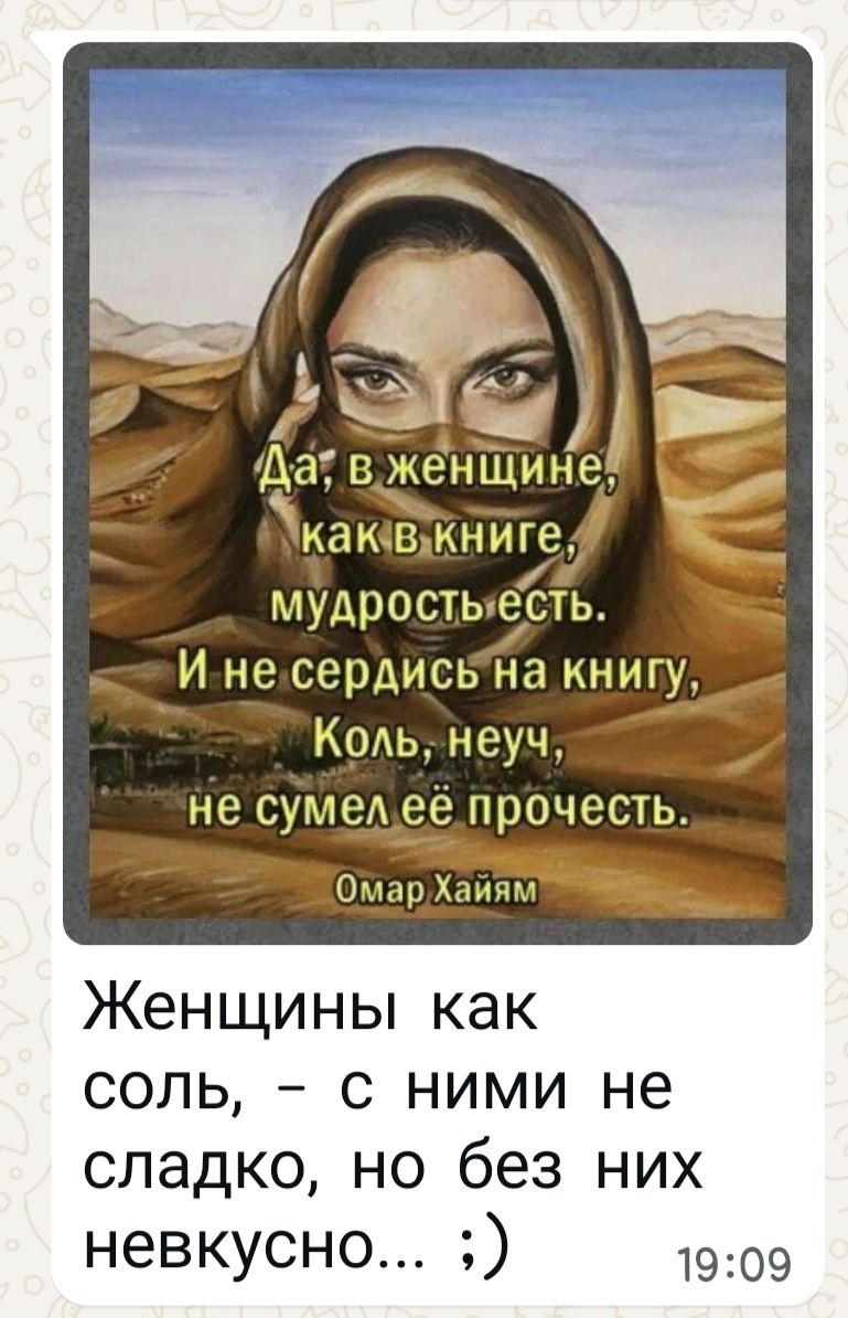 Да, в женщине, как в книге, мудрость есть. И не сердись на книгу, Коль, неуч, не сумел её прочесть. Омар Хайям
Женщины как соль, – с ними не сладко, но без них не скучно... ;)