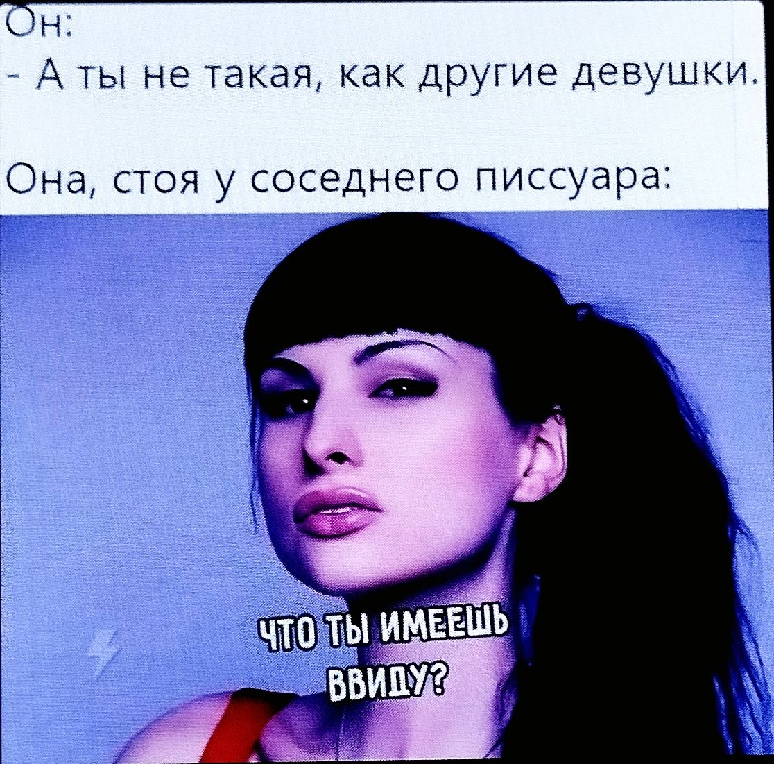 Он: - А ты не такая, как другие девушки. Она, стоя у соседнего писсуара: ЧТО ТЫ ИМЕЕШЬ ВВИДУ?