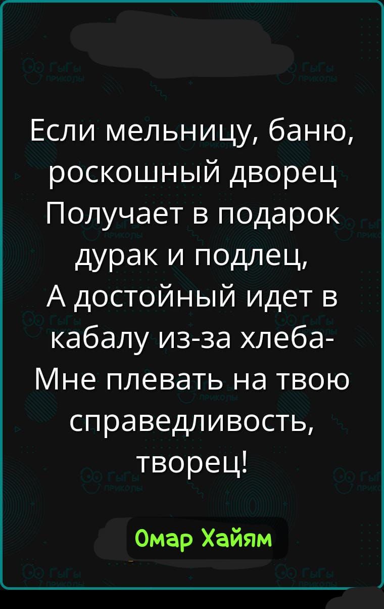 Если мельницу, баню, роскошный дворец
Получает в подарок дурак и подлец,
А достойный и тет в кабалу из-за хлеба-
Мне плевать на твою справедливость, творец!
Омар Хайям
