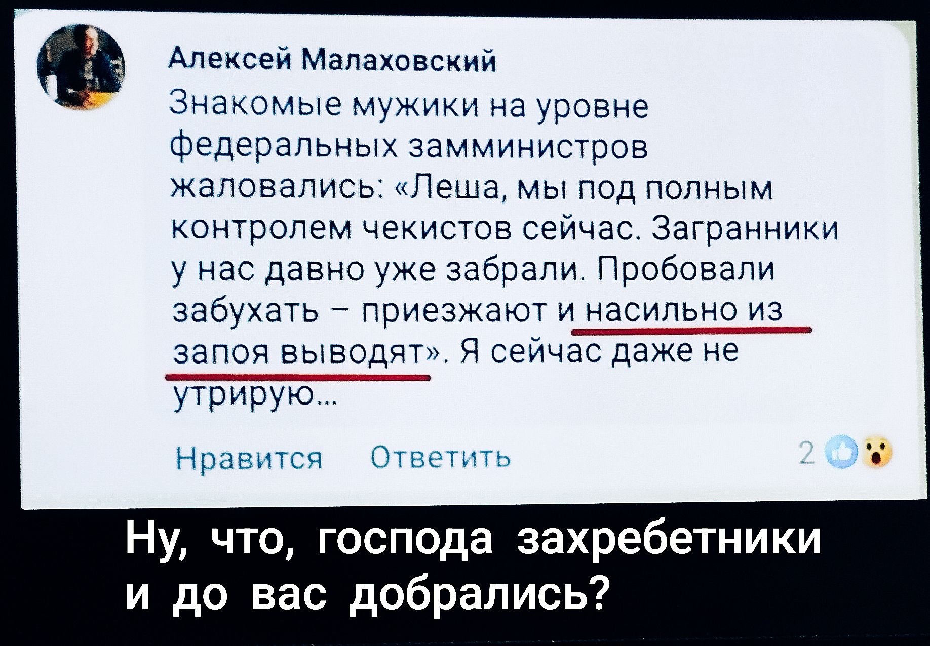 Алексей Малаховский

Знакомые мужики на уровне федеральных замминистров жаловались: «Леша, мы под полным контролем чекистов сейчас. Заграничники у нас давно уже забрали. Пробовали забывать – приезжают и насильно из запоя выводят». Я сейчас даже не утрирую...

Ну, что, господа захребенники и до вас добрались?