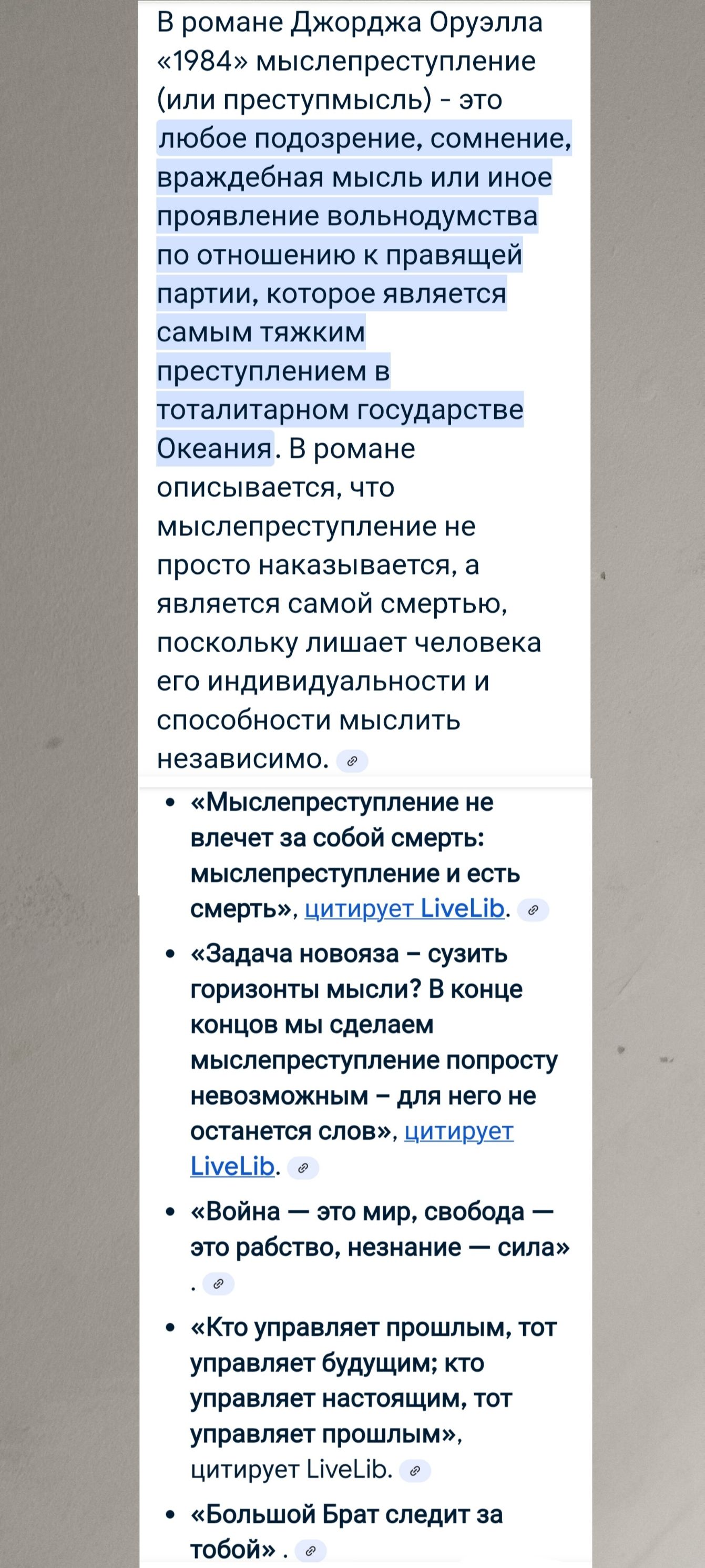 В романе Джорджа Орвелла «1984» мыслепреступление (или преступным) - это любое подозрение, сомнение, враждебная мысль или иное проявление свободомыслия по отношению к правящей партии, которое является самым тяжким преступлением в тоталитарном государстве Океания. В романе описывается, что мыслепреступление не влечет за собой смерти: мыслепреступление и есть смерть, поскольку лишает человека его индивидуальности и способности мыслить независимо.

«Мыслепреступление не влечет за собой смерти: мыслепреступление и есть смерт», цитирует LiveLib.

«Задача новояза – сузить горизонты мысли? В конце концов мы сделаем мыслепреступление попросту невозможным – для него не останется слов», цитирует LiveLib.

«Война – это мир, свобода – это рабство, незнание – сила». 

«Кто управляет прошлым, тот управляет будущим; кто управляет настоящим, тот управляет прошлым». 

Большой Брат следит за тобой.