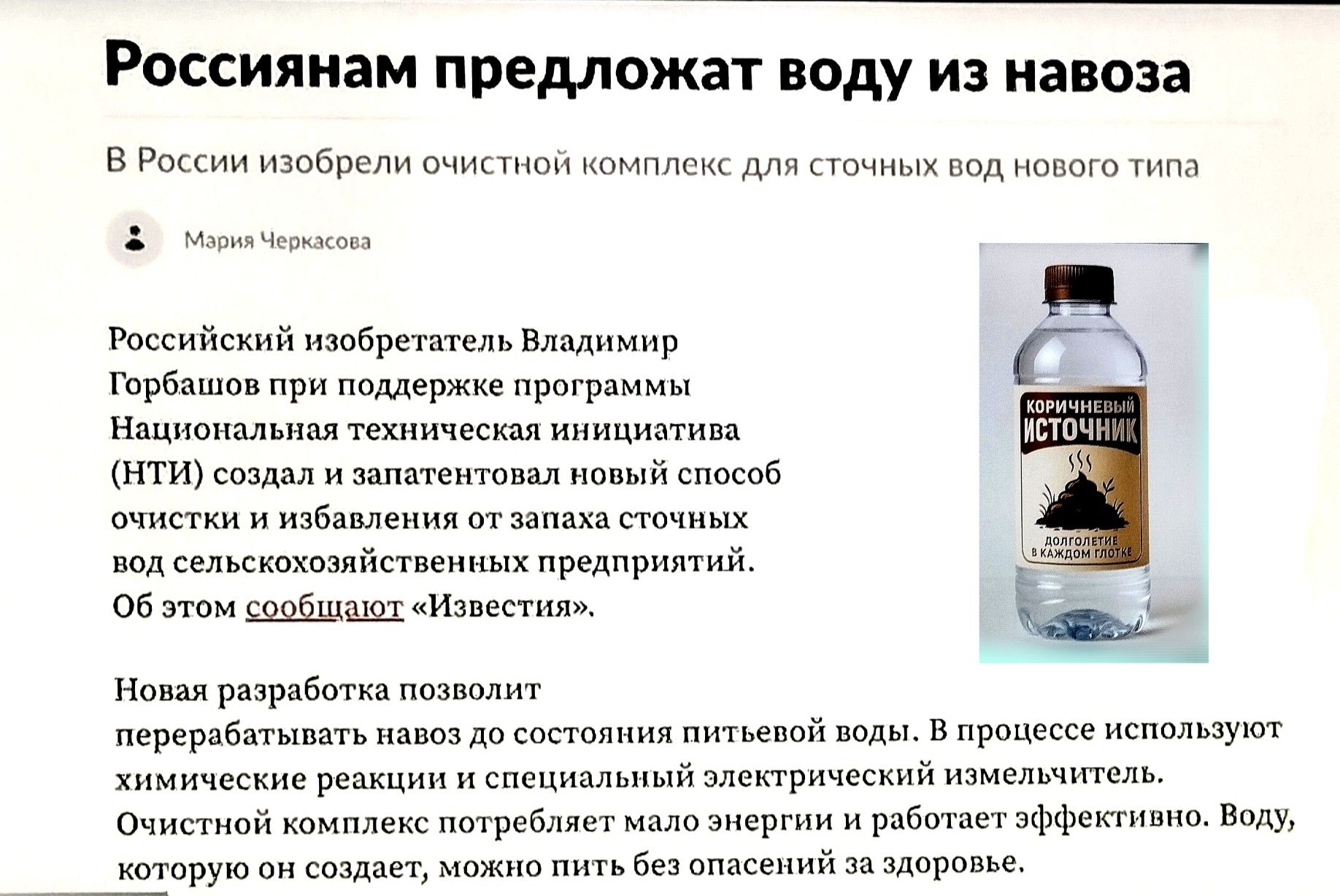 Российским изобретателем Владимиром Горбатовым при поддержке программы Национальная техническая инициатива (НТИ) создан запатентованный новый способ очистки и извлечения из запаса сточных вод сельскохозяйственных предприятий. Об этом сообщает «Известия». Новая разработка позволит российским регионам водоснабжать население питьевой водой. В процессе используются химические реакции и специальный электрический ионный механизм. Воду, которую он создает, можно пить без опасений за здоровье.