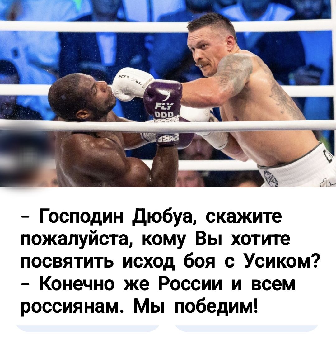 – Господин Дюба, скажите пожалуйста, кому Вы хотите посвятить исход боя с Усиком?  – Конечно же России и всем россиянам. Мы победим!