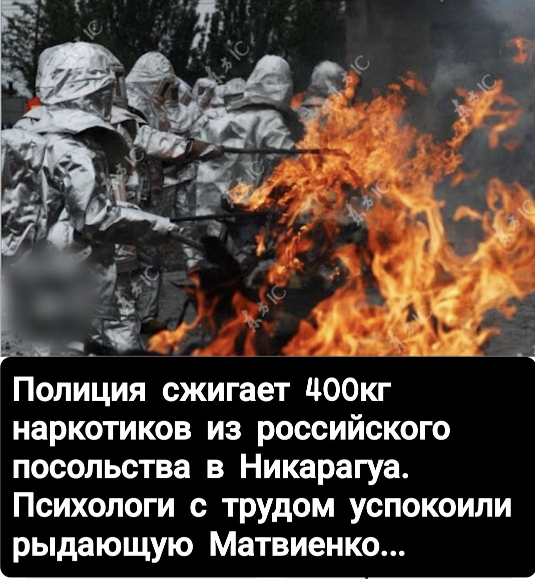 Полиция сжигает 400кг наркотиков из российского посольства в Никарагуа. Психологи с трудом успокоили рыдающую Матвиенко...