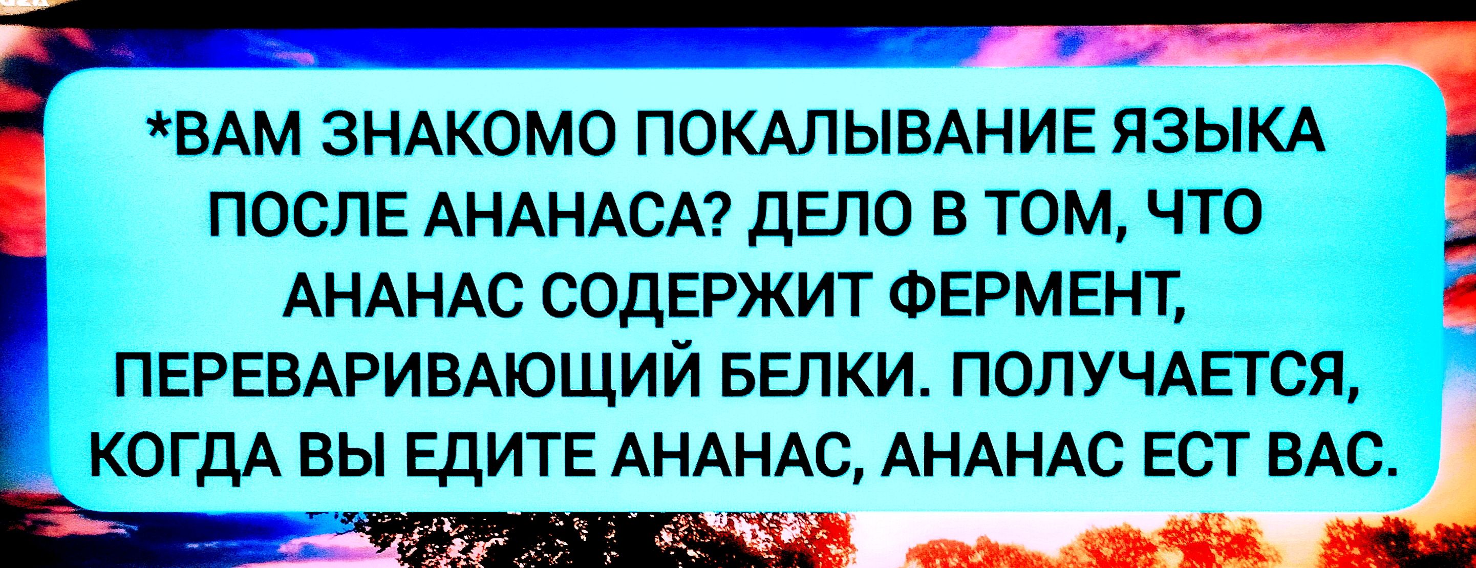 *Вам знакомо покалывание языка после ананаса? Дело в том, что ананас содержит фермент, переваривающий белки. Получается, когда вы едите ананас, ананас ест вас.