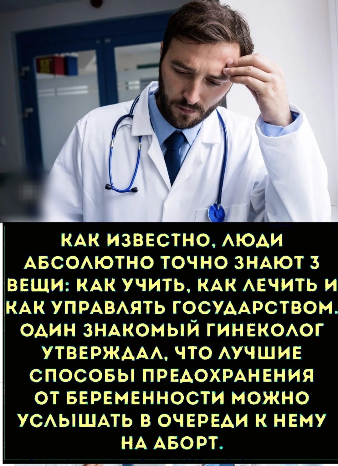 КАК ИЗВЕСТНО, ЛЮДИ АБСОЛЮТНО ТОЧНО ЗНАЮТ 3 ВЕЩИ: КАК УЧИТЬ, КАК ЛЕЧИТЬ И КАК УПРАВЛЯТЬ ГОСУДАРСТВОМ. ОДИН ЗНАКОМЫЙ ГИНЕКОЛОГ УТВЕРДАЛ, ЧТО ЛУЧШИЕ СПОСОБЫ ПРЕДОХРАНЕНИЯ ОТ БЕРЕМЕННОСТИ МОЖНО УСЛЫШАТЬ В ОЧЕРЕДИ К НЕМУ НА АБОРТ.
