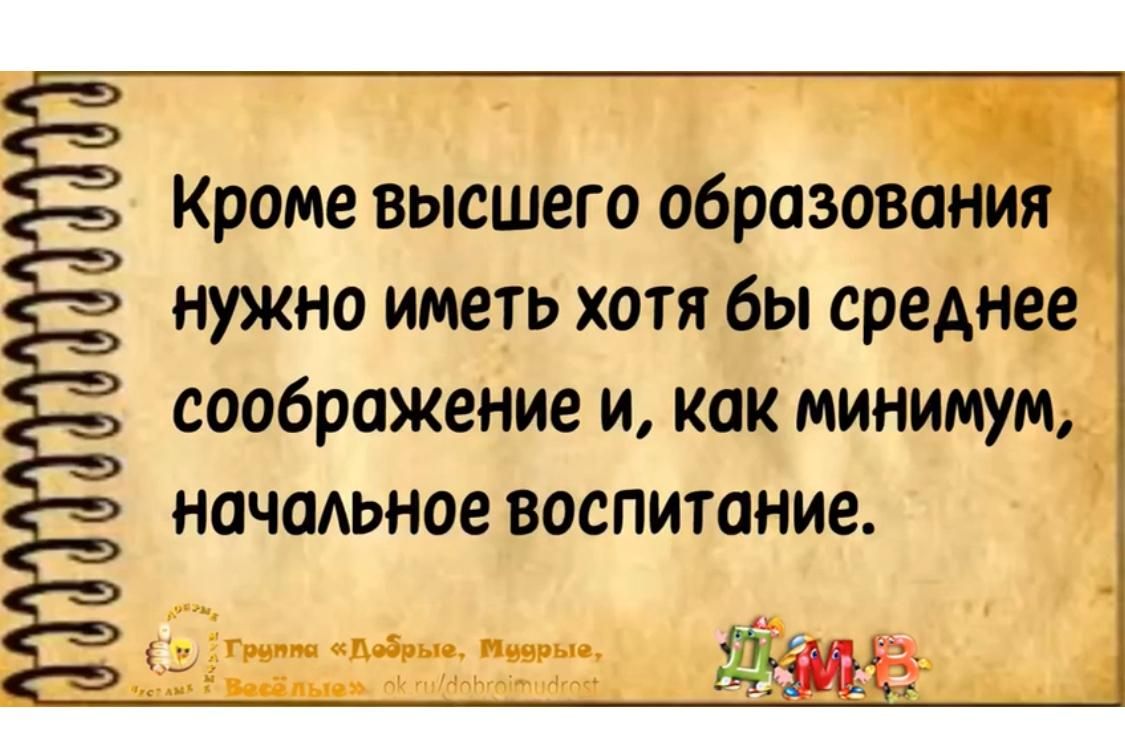 Кроме высшего образования нужно иметь хотя бы среднее соображение и, как минимум, начальное воспитание.